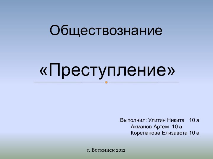 «Преступление»ОбществознаниеВыполнил: Улитин Никита  10 а 	Акманов Артем 10 а 	Корепанова Елизавета