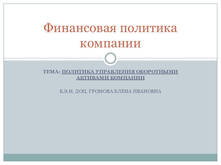 Тема: Политика управления оборотными активами компаниик.э.н. доц. Громова Елена ивановнаФинансовая политика компании