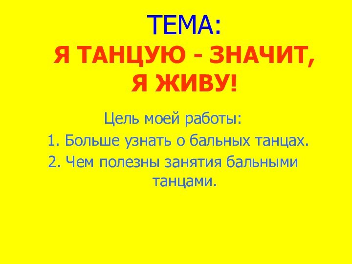 ТЕМА: Я ТАНЦУЮ - ЗНАЧИТ, Я ЖИВУ!Цель моей работы: 1. Больше узнать