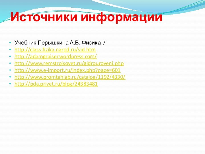 Источники информацииУчебник Перышкина А.В. Физика-7http://class-fizika.narod.ru/vid.htmhttp://adamgraiser.wordpress.com/http://www.remstroisovet.ru/gidrouroveni.phphttp://www.e-import.ru/index.php?page=601http://www.promtehlab.ru/catalog/1192/4330/http://pda.privet.ru/blog/24383481