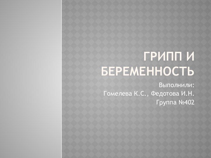 Грипп и беременностьВыполнили:Гомелева К.С., Федотова И.Н.Группа №402