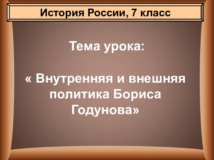 Тема урока:« Внутренняя и внешняя политика Бориса Годунова»История России, 7 класс