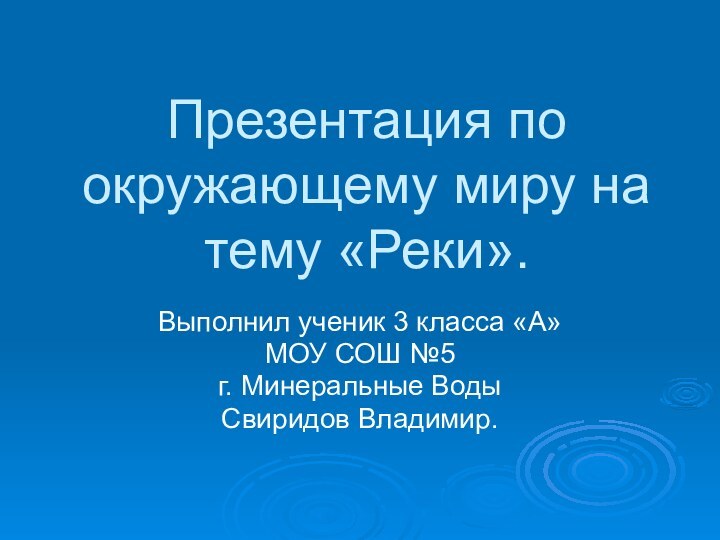 Презентация по окружающему миру на тему «Реки».Выполнил ученик 3 класса «А»МОУ СОШ №5г. Минеральные ВодыСвиридов Владимир.