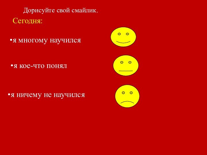 Дорисуйте свой смайлик.Сегодня:я многому научился  я кое-что понял  я ничему не научился