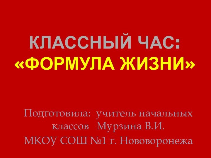 Классный час: «Формула жизни»Подготовила: учитель начальных классов  Мурзина В.И.МКОУ СОШ №1 г. Нововоронежа