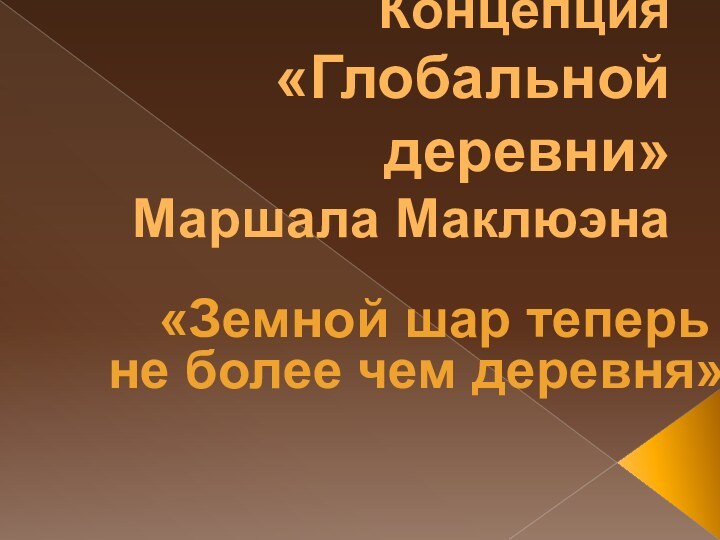 Концепция  «Глобальной деревни» Маршала Маклюэна«Земной шар теперь не более чем деревня»