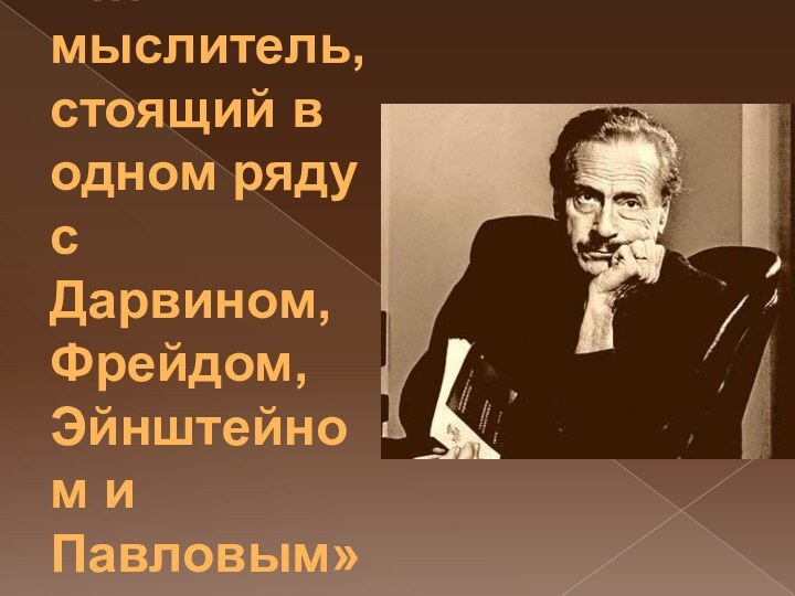 «Выдающийся мыслитель, стоящий в одном ряду с Дарвином, Фрейдом, Эйнштейном и Павловым»