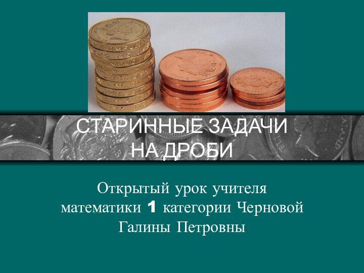 СТАРИННЫЕ ЗАДАЧИ  НА ДРОБИОткрытый урок учителя математики 1 категории Черновой Галины Петровны