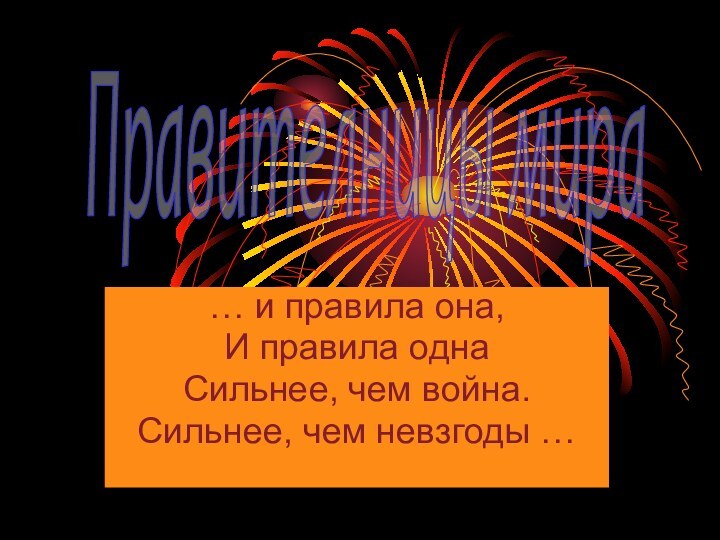 … и правила она,И правила однаСильнее, чем война.Сильнее, чем невзгоды …Правителницы мира