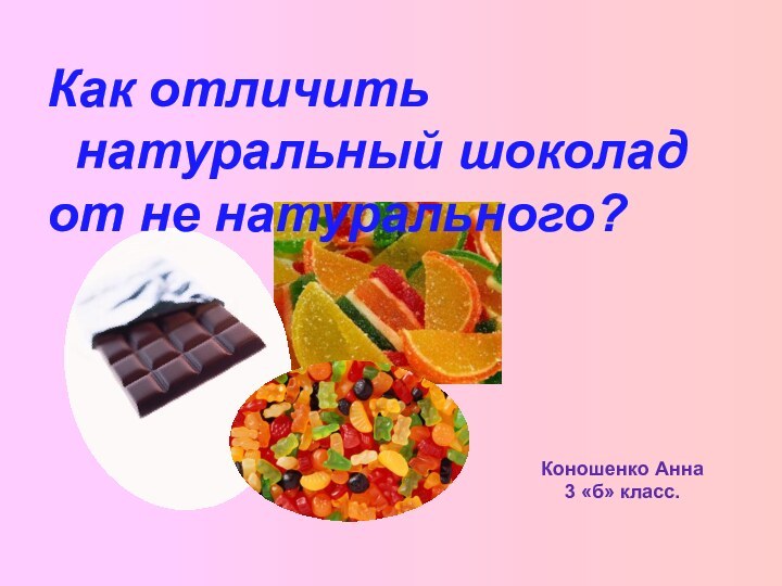 Коношенко Анна3 «б» класс.Как отличить   натуральный шоколад от не натурального?