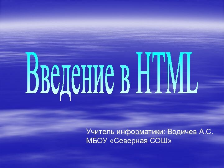 Введение в HTMLУчитель информатики: Водичев А.С.МБОУ «Северная СОШ»