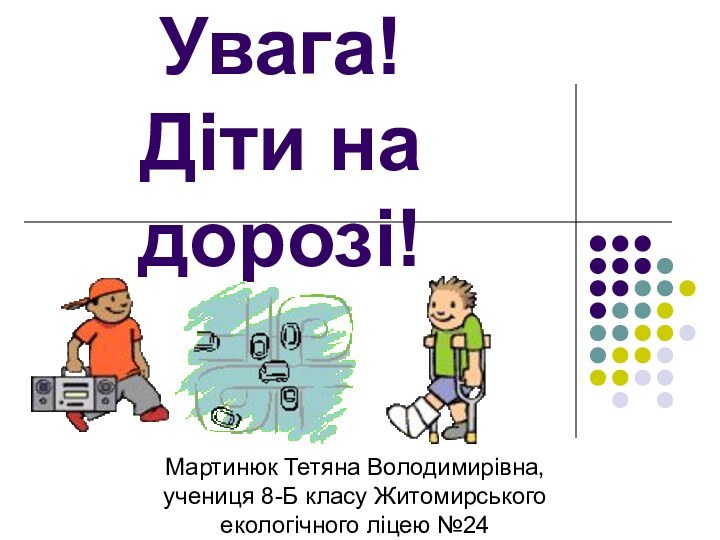 Увага!  Діти на дорозі!Мартинюк Тетяна Володимирівна, учениця 8-Б класу Житомирськогоекологічного ліцею №24