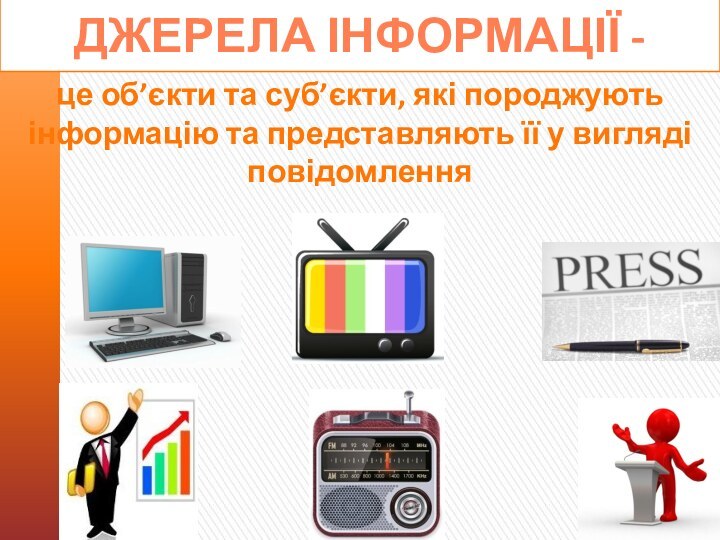 Джерела інформації -це об’єкти та суб’єкти, які породжують інформацію та представляють її у вигляді повідомлення