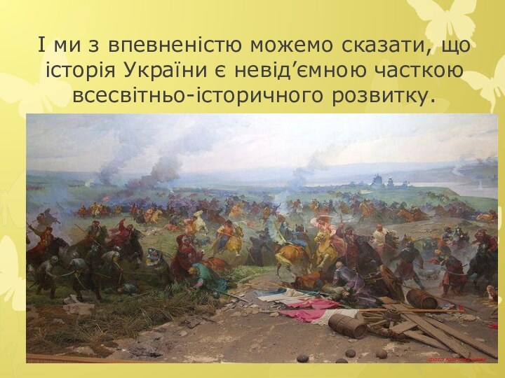 І ми з впевненістю можемо сказати, що історія України є невід’ємною часткою всесвітньо-історичного розвитку.