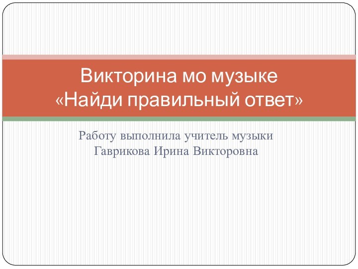 Работу выполнила учитель музыки Гаврикова Ирина ВикторовнаВикторина мо музыке «Найди правильный ответ»