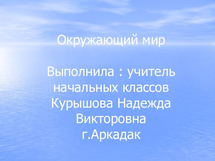 Окружающий мир  Выполнила : учитель начальных классов Курышова Надежда Викторовна г.Аркадак