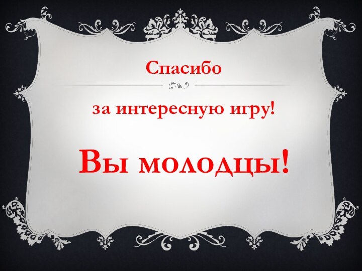 Спасибо за интересную игру!Вы молодцы!