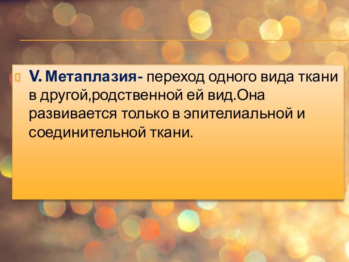 V. Метаплазия- переход одного вида ткани в другой,родственной ей вид.Она развивается только