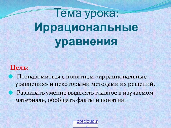 Тема урока:  Иррациональные уравненияЦель: Познакомиться с понятием «иррациональные уравнения» и некоторыми