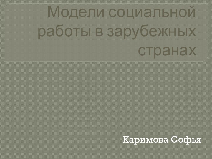 Модели социальной работы в зарубежных странахКаримова Софья