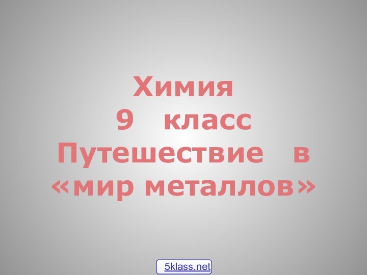 Химия  9  класс Путешествие  в «мир металлов»