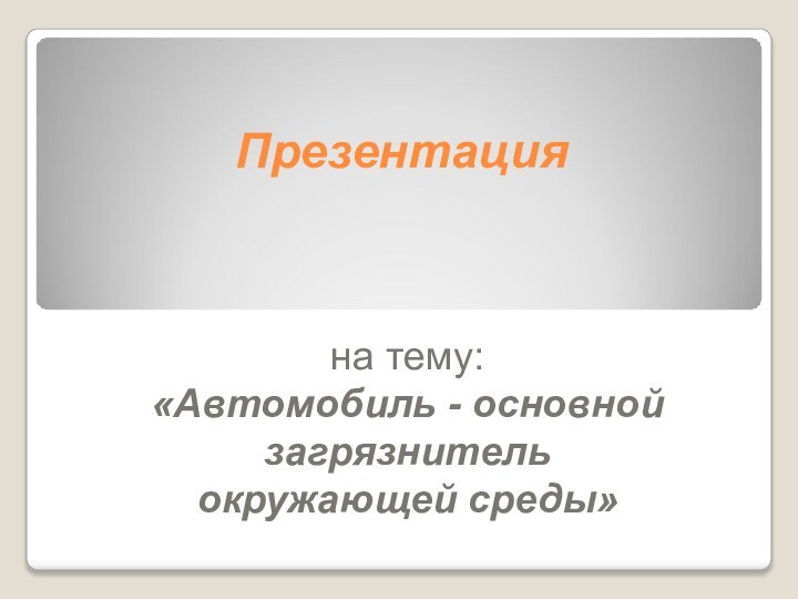 Презентация  на тему: «Автомобиль - основной загрязнитель окружающей среды»