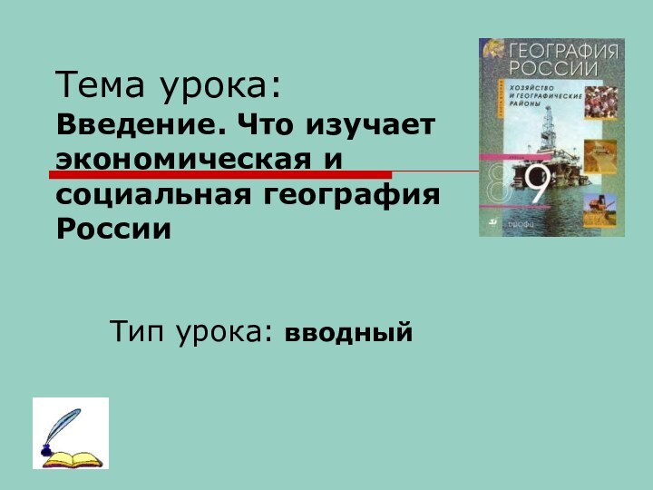 Тема урока:  Введение. Что изучает экономическая и социальная география России Тип урока: вводный