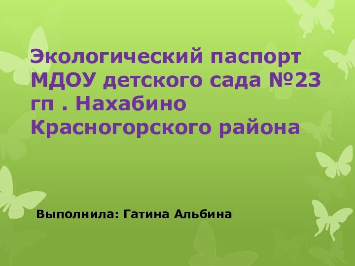 Экологический паспорт МДОУ детского сада №23 гп . Нахабино Красногорского района Выполнила: Гатина Альбина