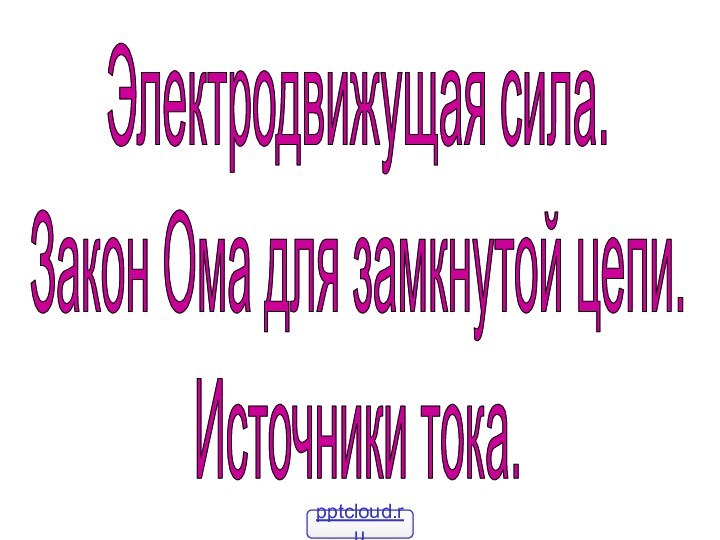 Электродвижущая сила.Закон Ома для замкнутой цепи.Источники тока.