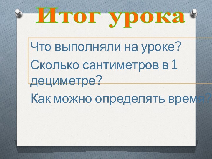 Что выполняли на уроке?Сколько сантиметров в 1 дециметре?Как можно определять время?Итог урока