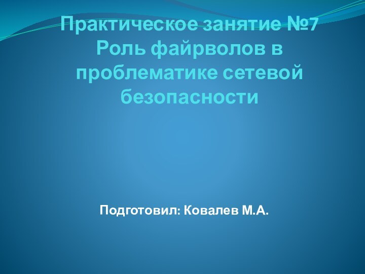 Практическое занятие №7 Роль файрволов в проблематике сетевой безопасностиПодготовил: Ковалев М.А.