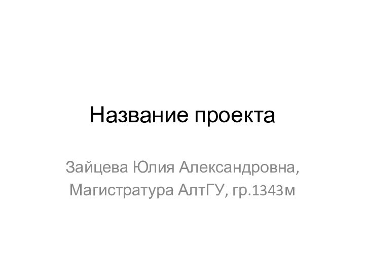 Название проектаЗайцева Юлия Александровна,Магистратура АлтГУ, гр.1343м