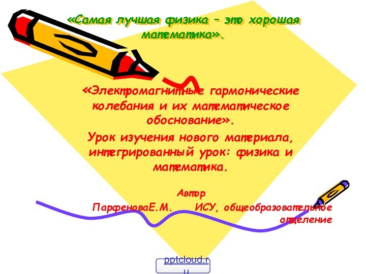 «Самая лучшая физика – это хорошая математика».«Электромагнитные гармонические колебания и их математическое