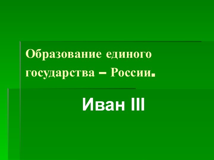 Образование единого государства – России.         Иван III