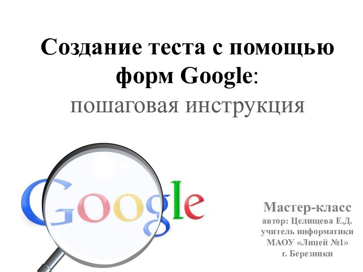 Создание теста с помощью форм Google:пошаговая инструкцияМастер-классавтор: Целищева Е.Д.учитель информатикиМАОУ «Лицей №1»г. Березники