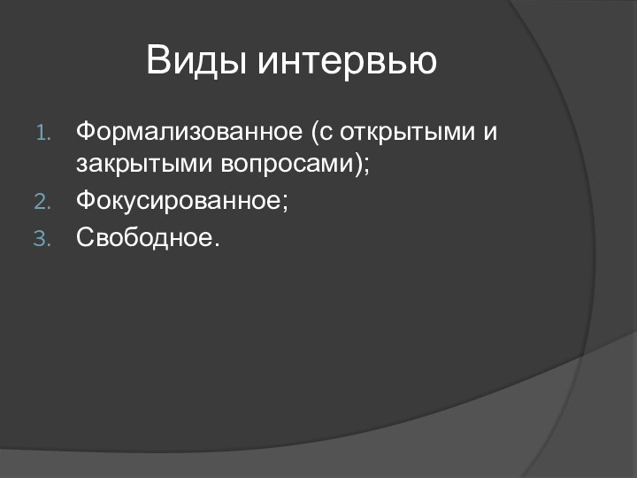 Виды интервьюФормализованное (с открытыми и закрытыми вопросами);Фокусированное;Свободное.