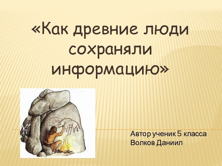 «Как древние люди сохраняли информацию»Автор ученик 5 класса Волков Даниил