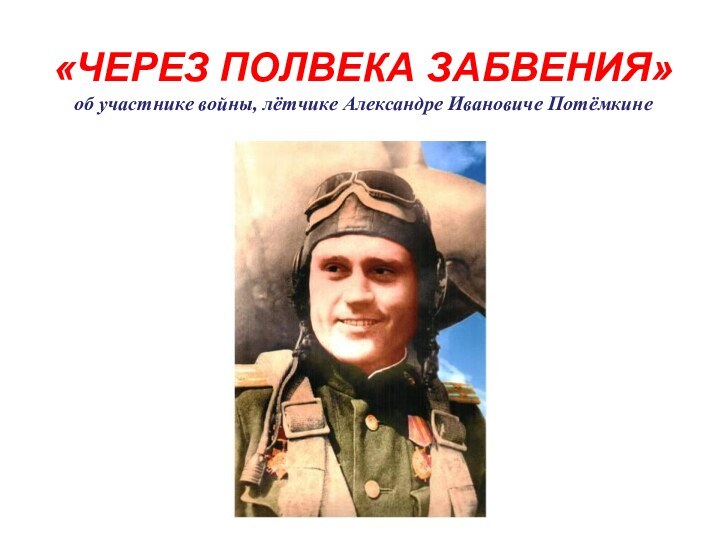 «ЧЕРЕЗ ПОЛВЕКА ЗАБВЕНИЯ»  об участнике войны, лётчике Александре Ивановиче Потёмкине
