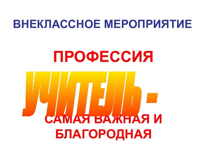 ВНЕКЛАССНОЕ МЕРОПРИЯТИЕПРОФЕССИЯ  САМАЯ ВАЖНАЯ И БЛАГОРОДНАЯ  УЧИТЕЛЬ -