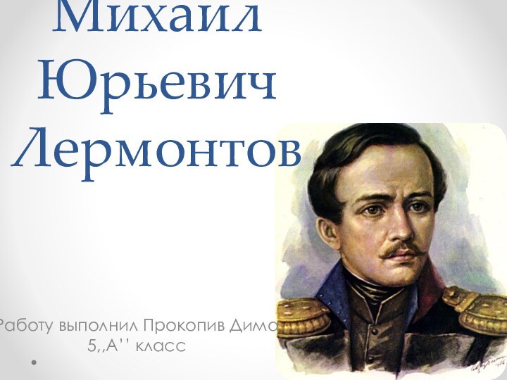 Михаил Юрьевич ЛермонтовРаботу выполнил Прокопив Дима  5,,А’’ класс