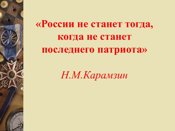 «России не станет тогда, когда не станет последнего патриота»  Н.М.Карамзин