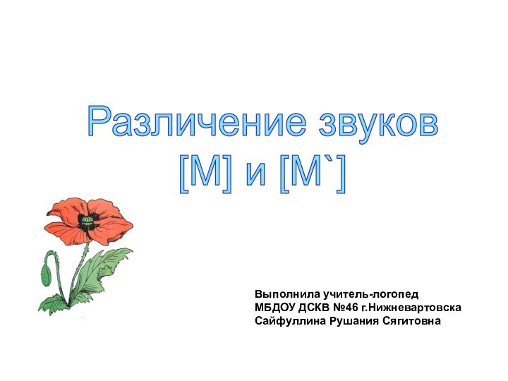 Различение звуков[М] и [М`]Выполнила учитель-логопед МБДОУ ДСКВ №46 г.Нижневартовска Сайфуллина Рушания Сягитовна