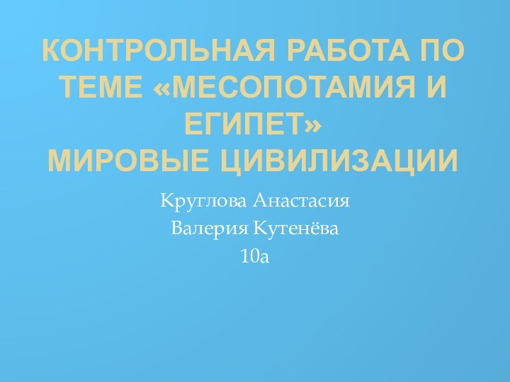 Контрольная работа по теме «Месопотамия и Египет» Мировые цивилизацииКруглова АнастасияВалерия Кутенёва10а