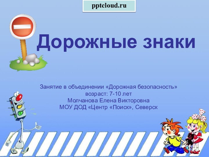 Дорожные знаки Занятие в объединении «Дорожная безопасность»возраст: 7-10 летМолчанова Елена ВикторовнаМОУ ДОД «Центр «Поиск», Северск