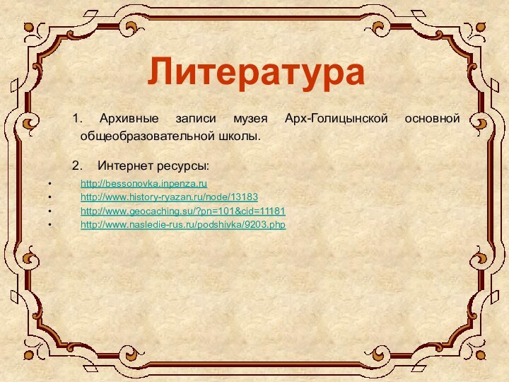 Литература	1. Архивные записи музея Арх-Голицынской основной общеобразовательной школы.	2. 	Интернет ресурсы:http://bessonovka.inpenza.ruhttp://www.history-ryazan.ru/node/13183http://www.geocaching.su/?pn=101&cid=11181http://www.nasledie-rus.ru/podshivka/9203.php