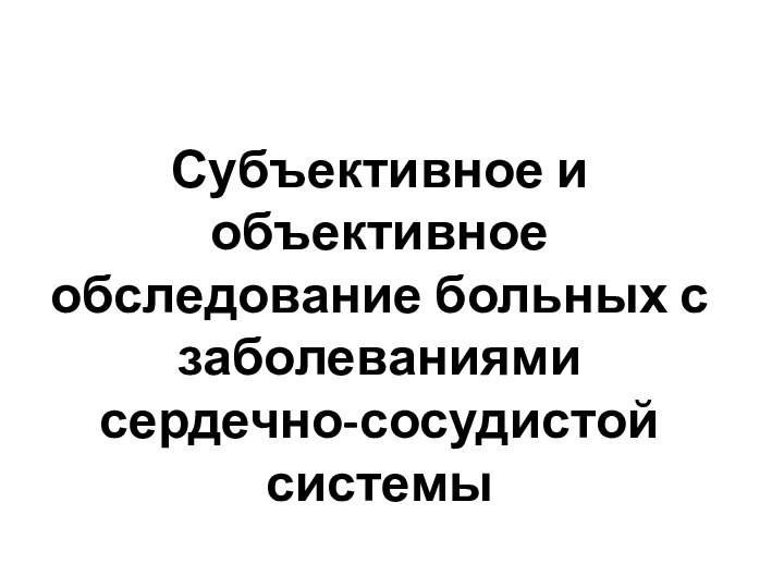 Субъективное и объективное обследование больных с заболеваниями сердечно-сосудистой системы