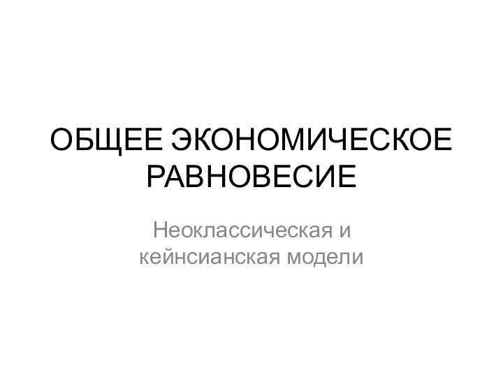 ОБЩЕЕ ЭКОНОМИЧЕСКОЕ РАВНОВЕСИЕНеоклассическая и кейнсианская модели