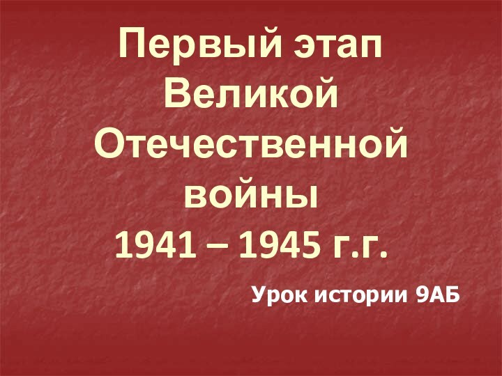 Первый этап Великой Отечественной войны 1941 – 1945 г.г.Урок истории 9АБ
