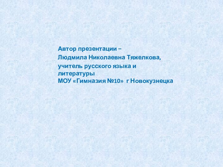 Автор презентации – Людмила Николаевна Тяжелкова,учитель русского языка и литературы МОУ «Гимназия №10» г Новокузнецка