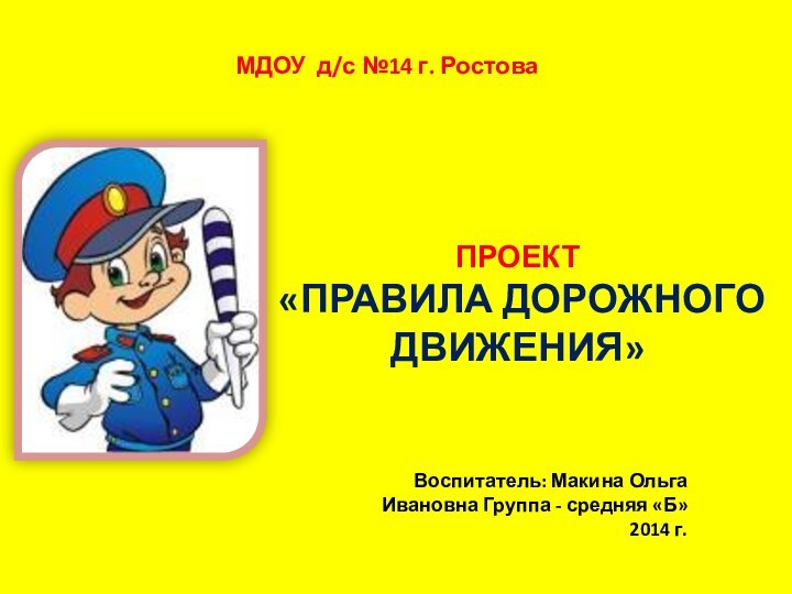 МДОУ д/с №14 г. Ростова ПРОЕКТ«ПРАВИЛА ДОРОЖНОГО ДВИЖЕНИЯ»Воспитатель: Макина Ольга Ивановна Группа - средняя «Б»2014 г.